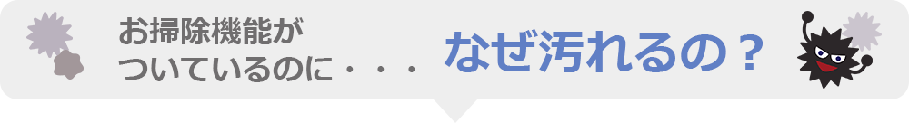 お掃除機能がついているのに・・・なぜ汚れるの?