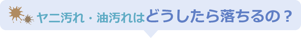 ヤニ汚れ・油汚れはどうしたら落ちるの？