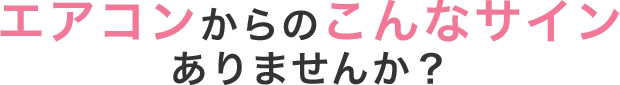 エアコンからのこんなサインありませんか？
    