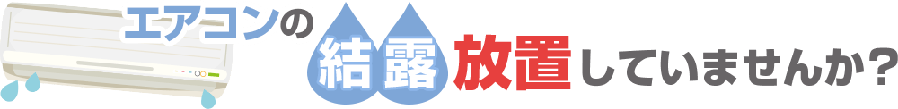 エアコンの結露放置していませんか？