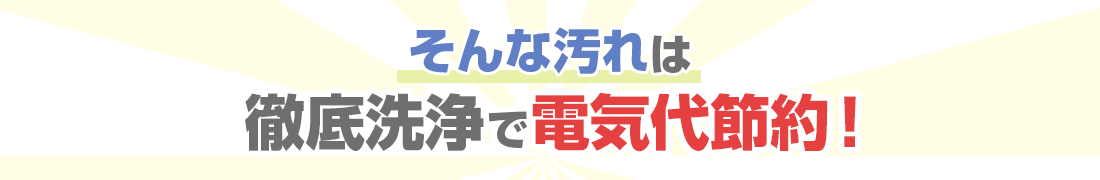 そんな汚れは徹底洗浄で電気代節約！