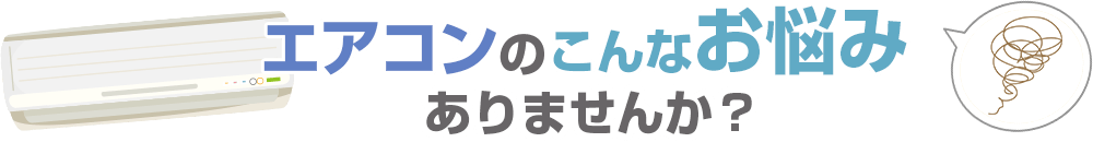 エアコンのこんなお悩みありませんか？