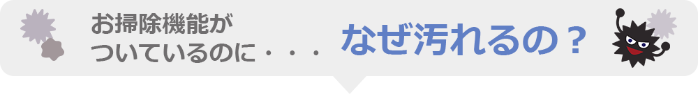 お掃除機能がついているのに・・・なぜ汚れるの？