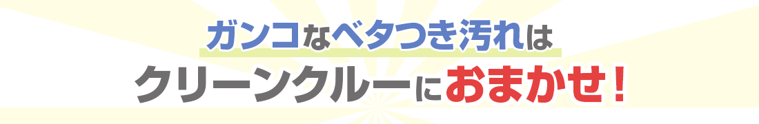 ガンコなべたつき汚れはクリーンクルーにおまかせ