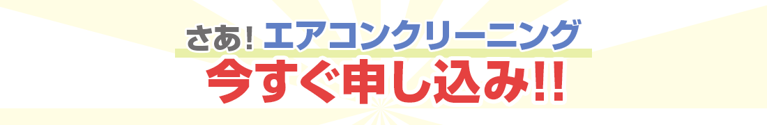 さあ！エアコンクリーニング今すぐ申し込み！！