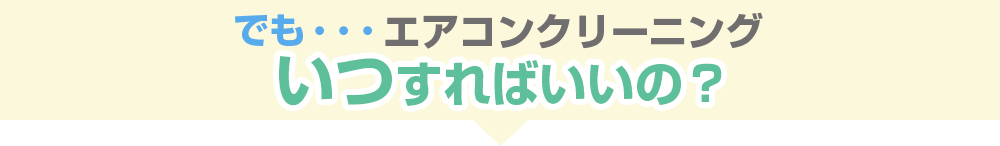 でも・・・エアコンクリーニングいつすればいいの？