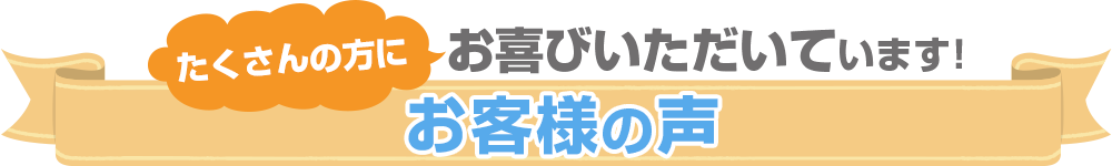 たくさんの方にお喜びいただいています！お客様の声