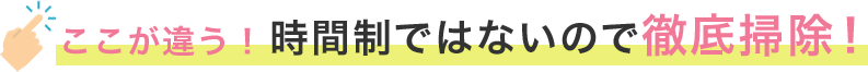 ここが違う！時間制ではないので徹底掃除！