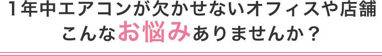 1年中エアコンが欠かせないオフィスや店舗こんなお悩みありませんか？