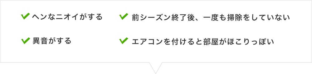 ヘンなニオイがする、異音がする、前シーズン終了後、一度も掃除をしていない、エアコンを付けると部屋がほこりっぽい