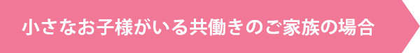 小さなお子様がいる共働きのご家族の場合