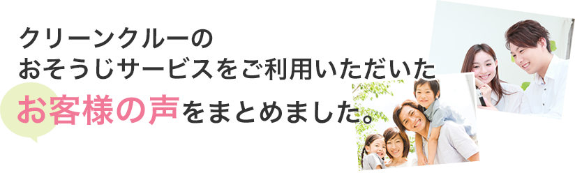 クリーンクルーのおそうじサービス、家事代行サービスをご利用いただいたお客様の声をまとめました。